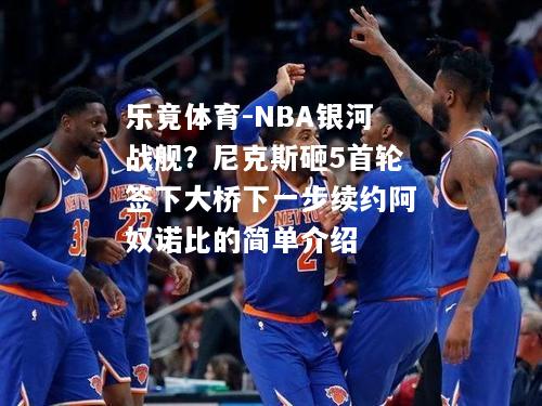 NBA银河战舰？尼克斯砸5首轮签下大桥下一步续约阿奴诺比的简单介绍