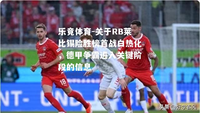 关于RB莱比锡险胜榜首战白热化，德甲争霸进入关键阶段的信息