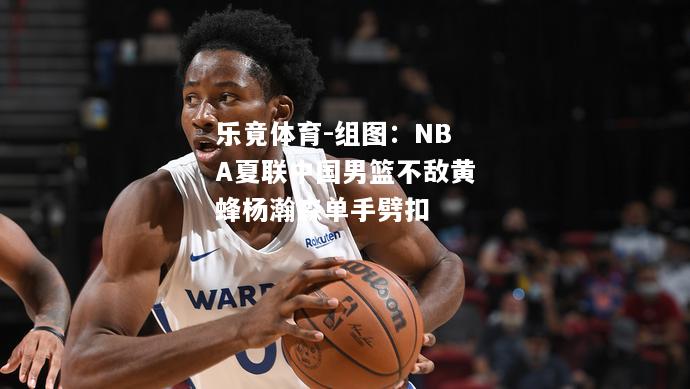 组图：NBA夏联中国男篮不敌黄蜂杨瀚森单手劈扣