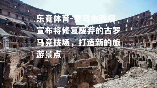 罗马市政府宣布将修复废弃的古罗马竞技场，打造新的旅游景点