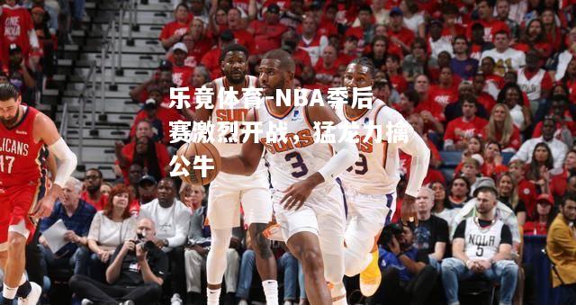 NBA季后赛激烈开战，猛龙力擒公牛