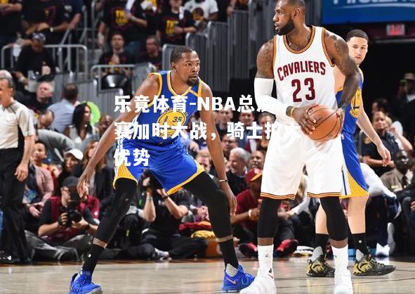 NBA总决赛加时大战，骑士扩大优势