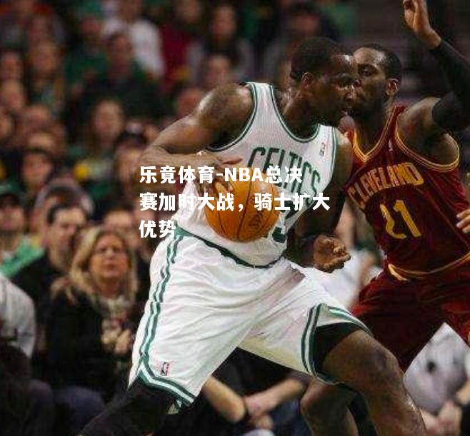 NBA总决赛加时大战，骑士扩大优势