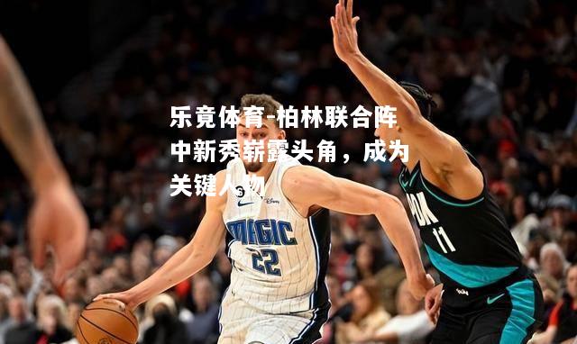 柏林联合阵中新秀崭露头角，成为关键人物