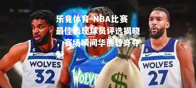 NBA比赛最佳表现球员评选揭晓，赛场瞬间华丽转身夺魁