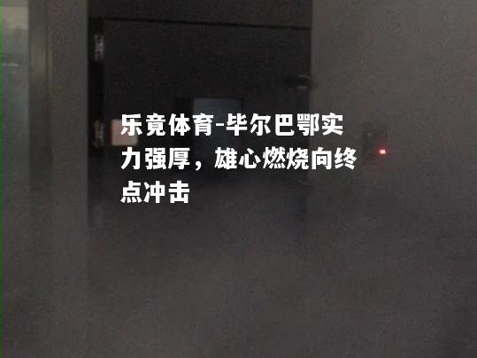 毕尔巴鄂实力强厚，雄心燃烧向终点冲击