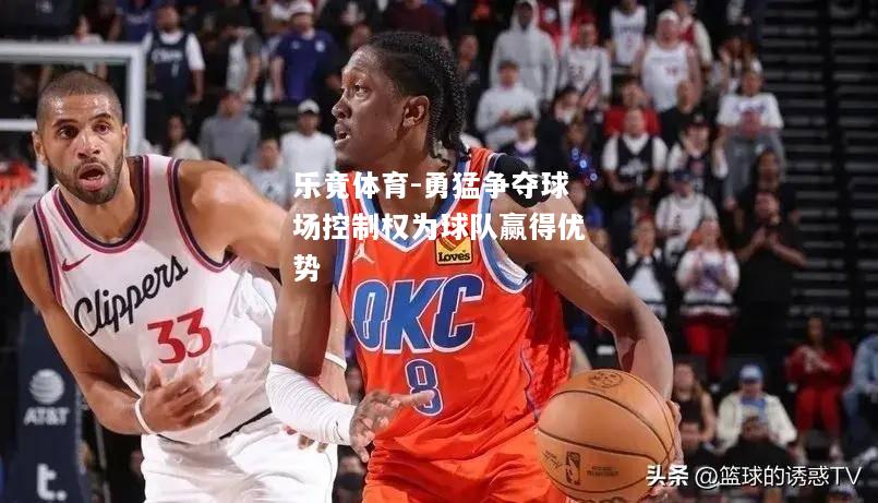 勇猛争夺球场控制权为球队赢得优势