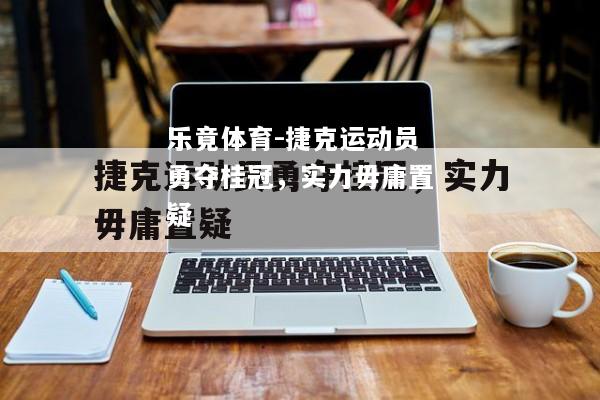 捷克运动员勇夺桂冠，实力毋庸置疑