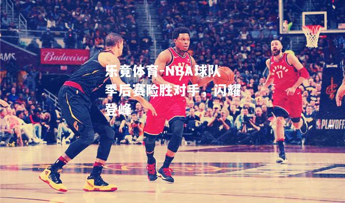 NBA球队季后赛险胜对手，闪耀登峰