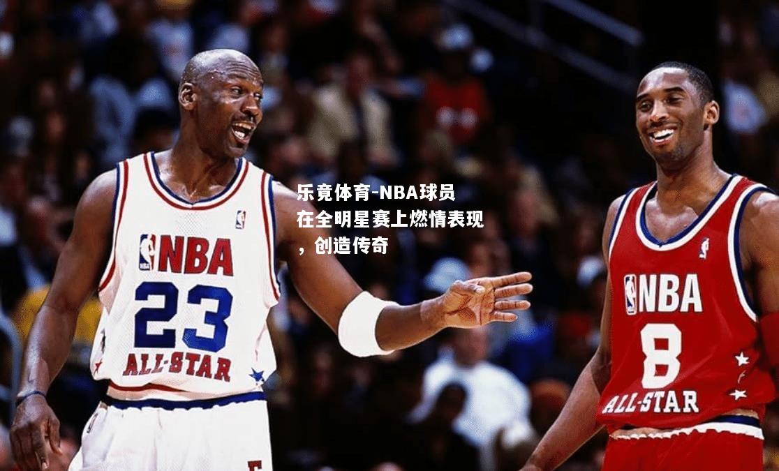 NBA球员在全明星赛上燃情表现，创造传奇